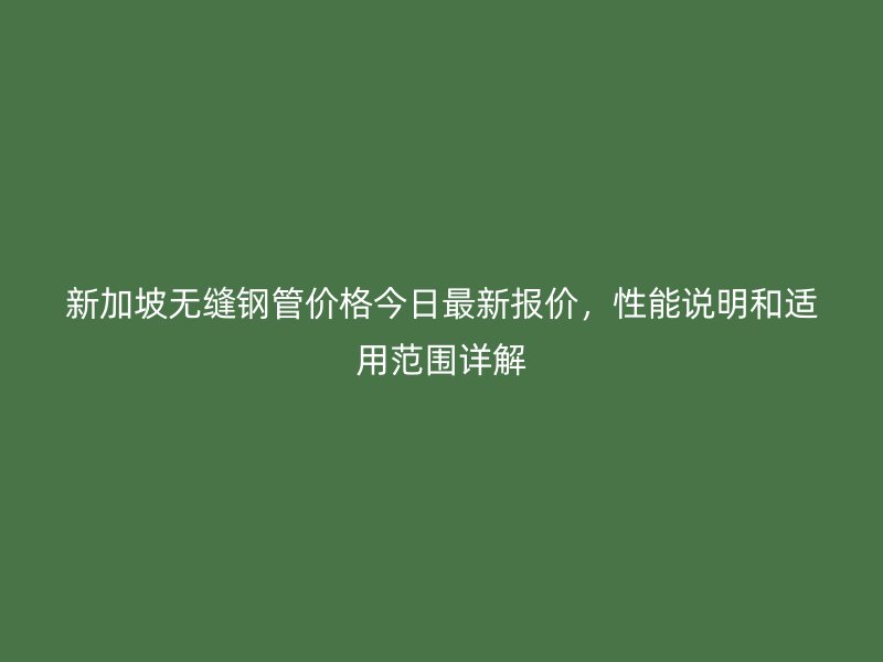 新加坡無(wú)縫鋼管價(jià)格今日最新報(bào)價(jià)，性能說(shuō)明和適用范圍詳解