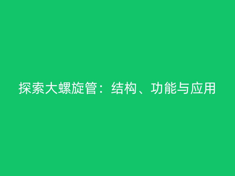 探索大螺旋管：結(jié)構(gòu)、功能與應用