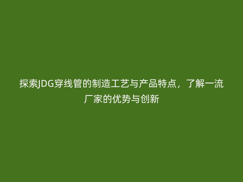 探索JDG穿線管的制造工藝與產(chǎn)品特點(diǎn)，了解一流廠家的優(yōu)勢(shì)與創(chuàng)新