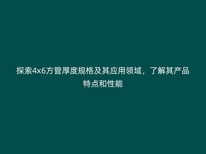 探索4x6方管厚度規(guī)格及其應用領域，了解其產(chǎn)品特點和性能