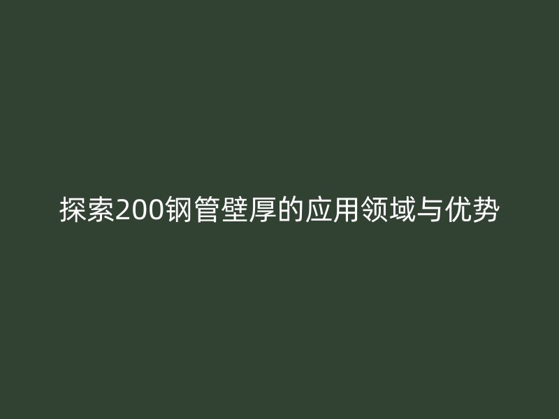 探索200鋼管壁厚的應(yīng)用領(lǐng)域與優(yōu)勢(shì)