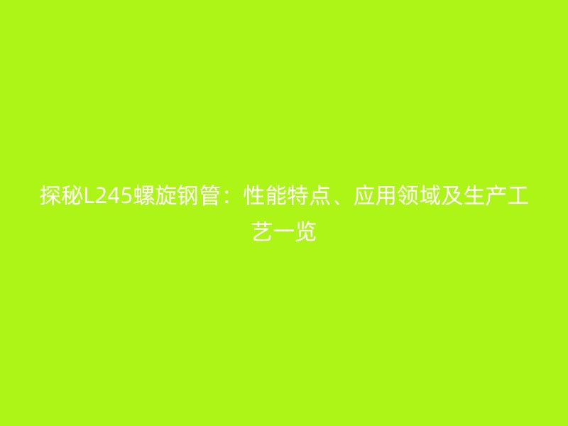 探秘L245螺旋鋼管：性能特點(diǎn)、應(yīng)用領(lǐng)域及生產(chǎn)工藝一覽