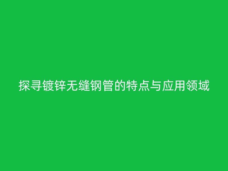 探尋鍍鋅無(wú)縫鋼管的特點(diǎn)與應(yīng)用領(lǐng)域