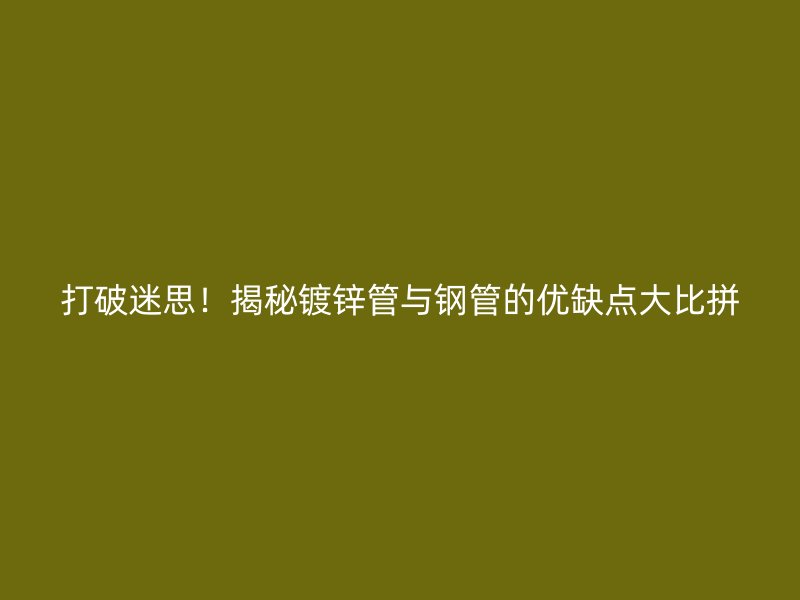 打破迷思！揭秘鍍鋅管與鋼管的優(yōu)缺點(diǎn)大比拼