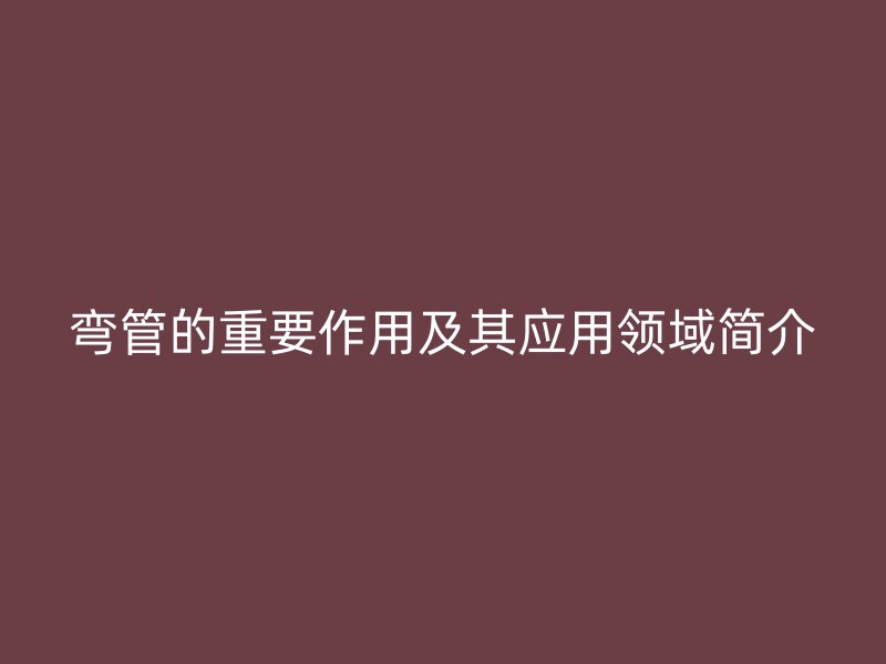 彎管的重要作用及其應(yīng)用領(lǐng)域簡(jiǎn)介