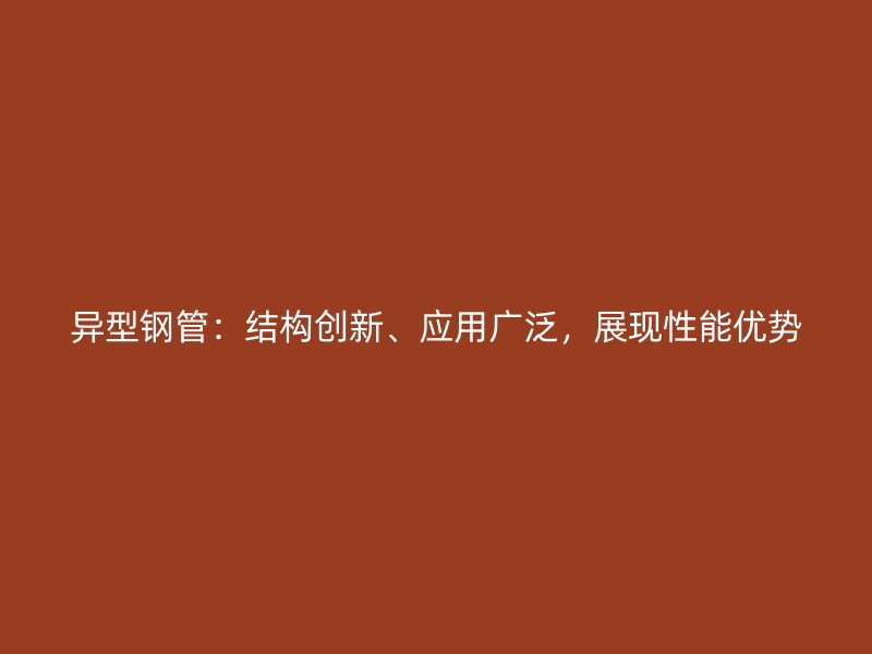 異型鋼管：結(jié)構(gòu)創(chuàng)新、應(yīng)用廣泛，展現(xiàn)性能優(yōu)勢