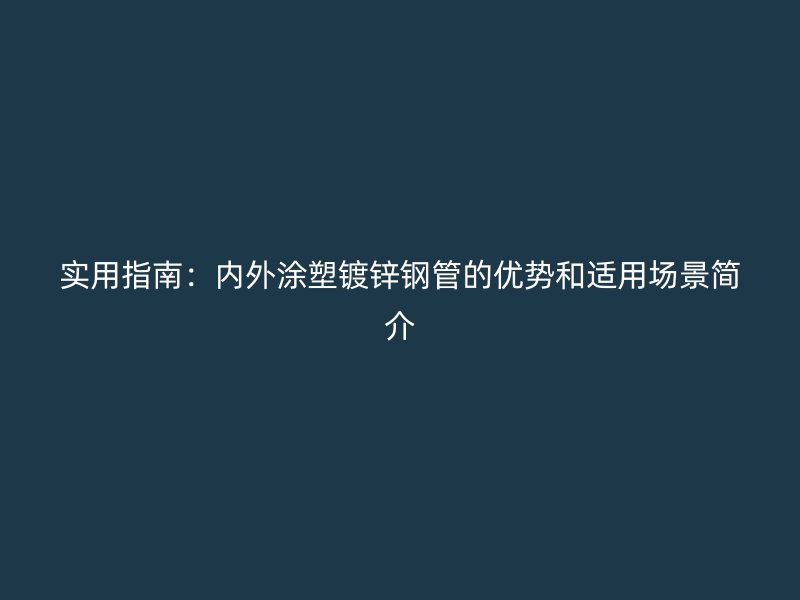 實(shí)用指南：內(nèi)外涂塑鍍鋅鋼管的優(yōu)勢和適用場景簡介