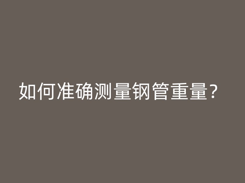如何準(zhǔn)確測量鋼管重量？