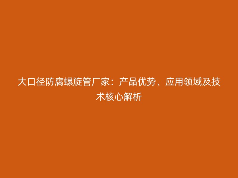 大口徑防腐螺旋管廠家：產(chǎn)品優(yōu)勢、應(yīng)用領(lǐng)域及技術(shù)核心解析