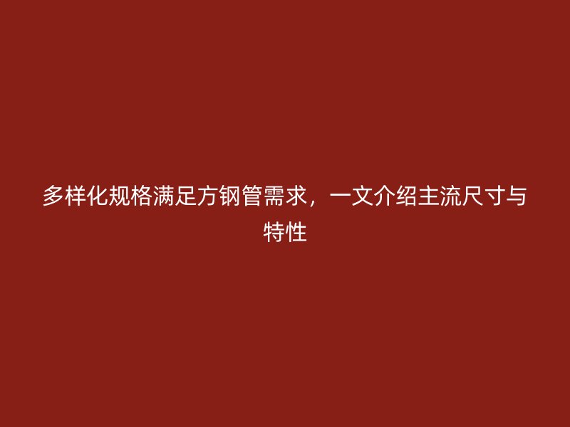 多樣化規(guī)格滿足方鋼管需求，一文介紹主流尺寸與特性