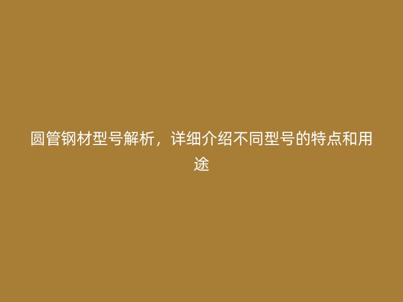 圓管鋼材型號解析，詳細介紹不同型號的特點和用途