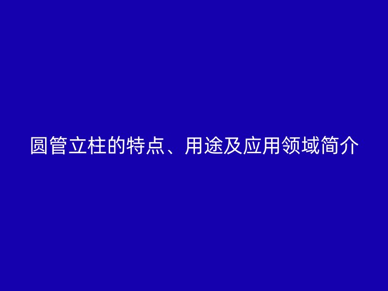 圓管立柱的特點(diǎn)、用途及應(yīng)用領(lǐng)域簡(jiǎn)介