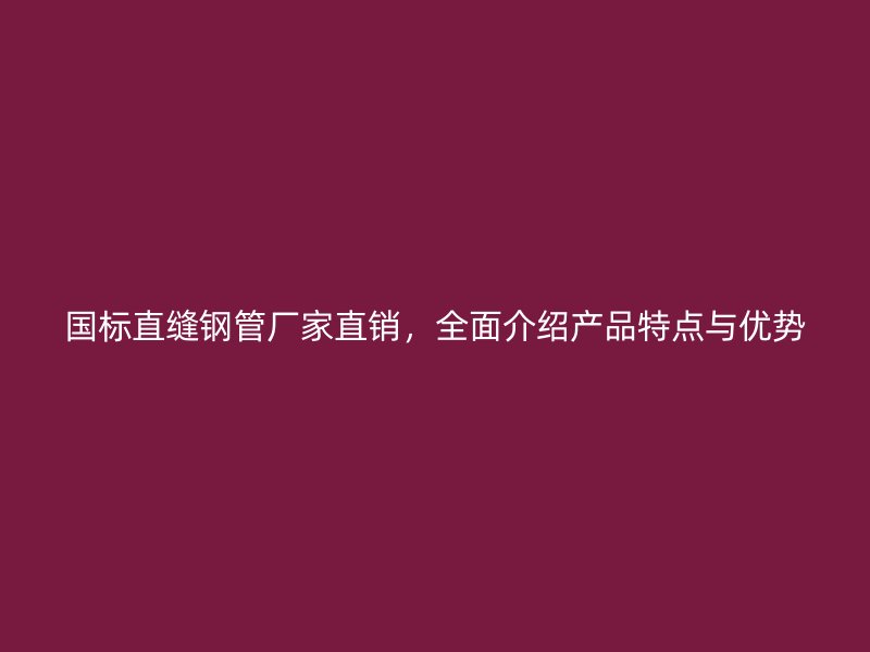 國標(biāo)直縫鋼管廠家直銷，全面介紹產(chǎn)品特點(diǎn)與優(yōu)勢(shì)