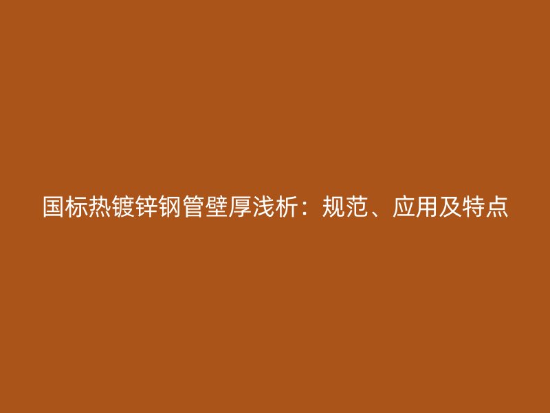 國標(biāo)熱鍍鋅鋼管壁厚淺析：規(guī)范、應(yīng)用及特點(diǎn)