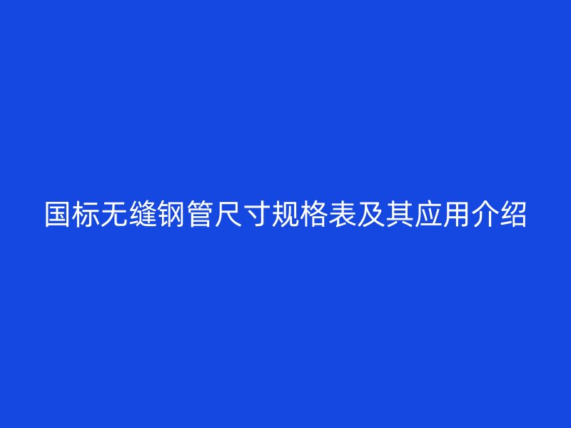 國標(biāo)無縫鋼管尺寸規(guī)格表及其應(yīng)用介紹