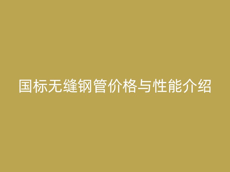 國標(biāo)無縫鋼管價格與性能介紹