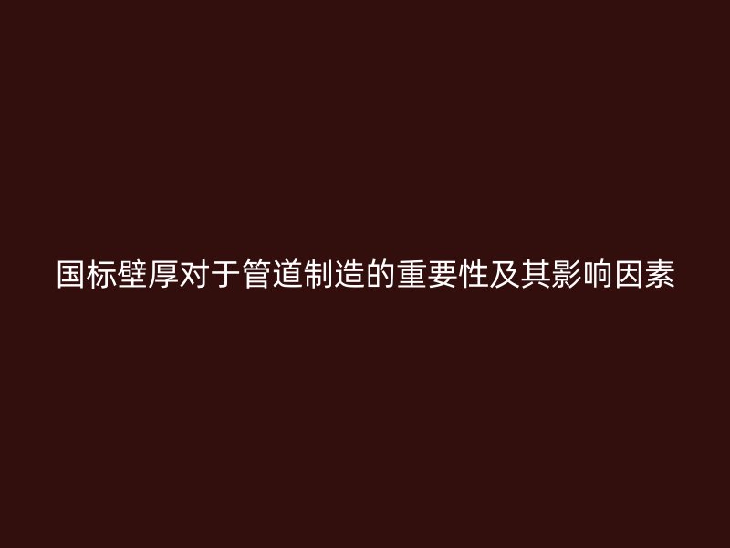 國標壁厚對于管道制造的重要性及其影響因素