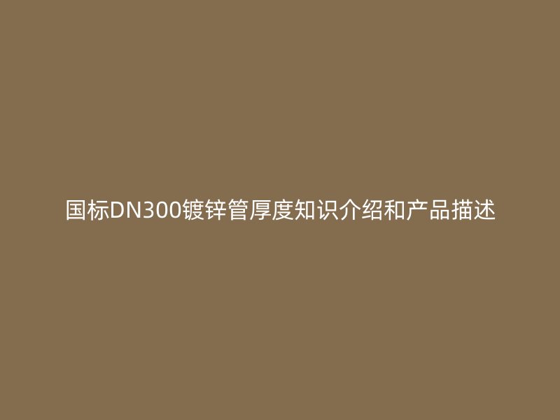 國(guó)標(biāo)DN300鍍鋅管厚度知識(shí)介紹和產(chǎn)品描述