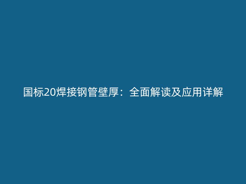 國標(biāo)20焊接鋼管壁厚：全面解讀及應(yīng)用詳解