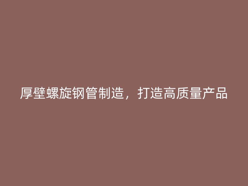 厚壁螺旋鋼管制造，打造高質(zhì)量產(chǎn)品