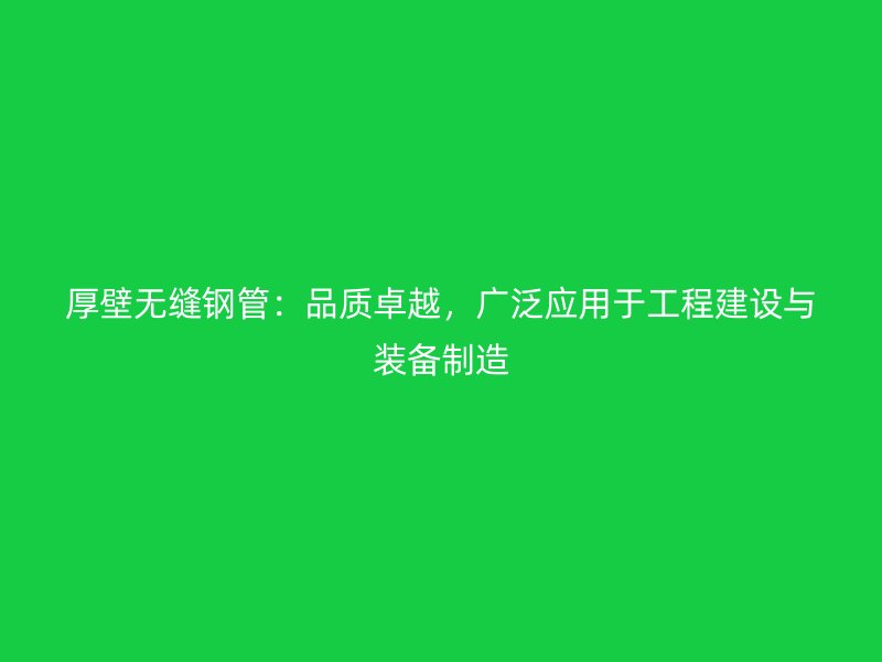 厚壁無縫鋼管：品質(zhì)卓越，廣泛應(yīng)用于工程建設(shè)與裝備制造
