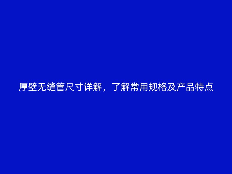 厚壁無縫管尺寸詳解，了解常用規(guī)格及產(chǎn)品特點(diǎn)