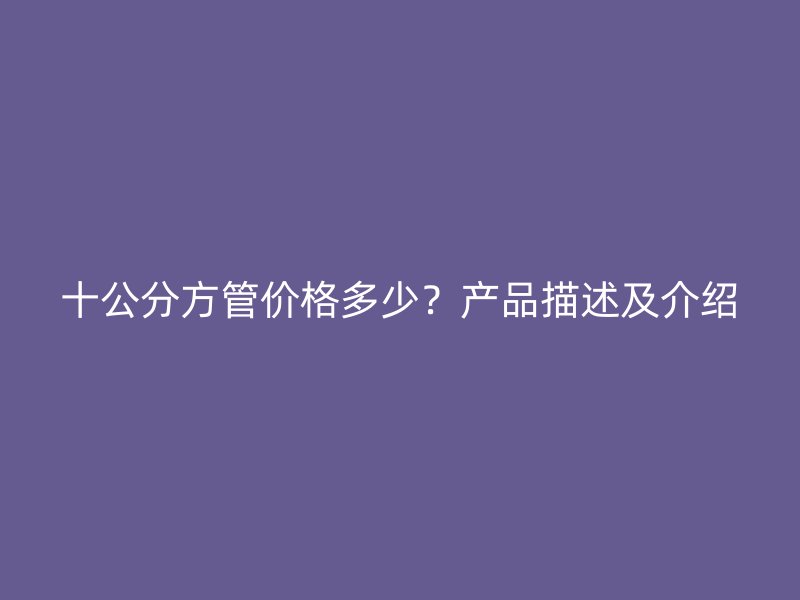 十公分方管價格多少？產(chǎn)品描述及介紹