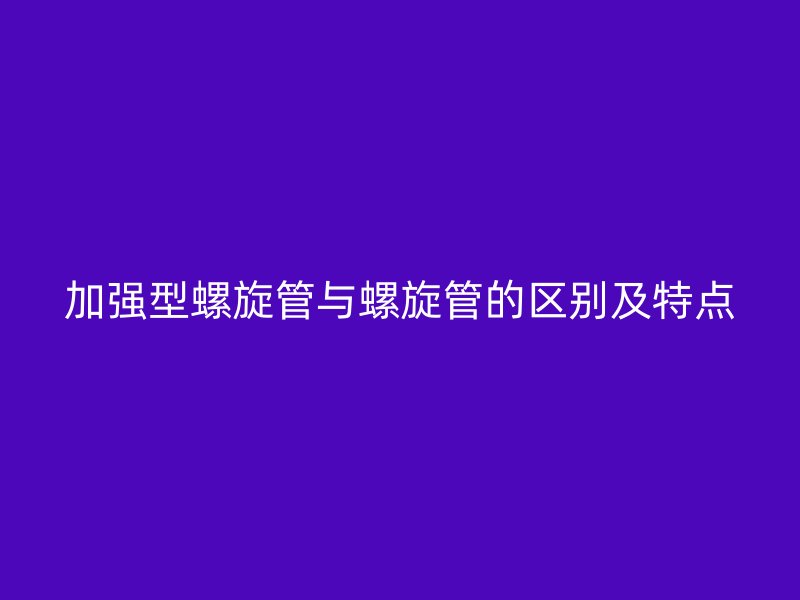 加強(qiáng)型螺旋管與螺旋管的區(qū)別及特點(diǎn)