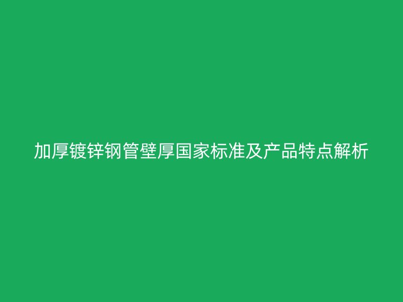 加厚鍍鋅鋼管壁厚國家標(biāo)準(zhǔn)及產(chǎn)品特點(diǎn)解析