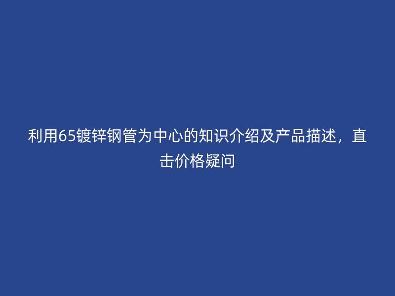 利用65鍍鋅鋼管為中心的知識(shí)介紹及產(chǎn)品描述，直擊價(jià)格疑問