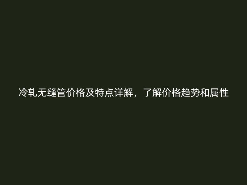 冷軋無縫管價(jià)格及特點(diǎn)詳解，了解價(jià)格趨勢和屬性