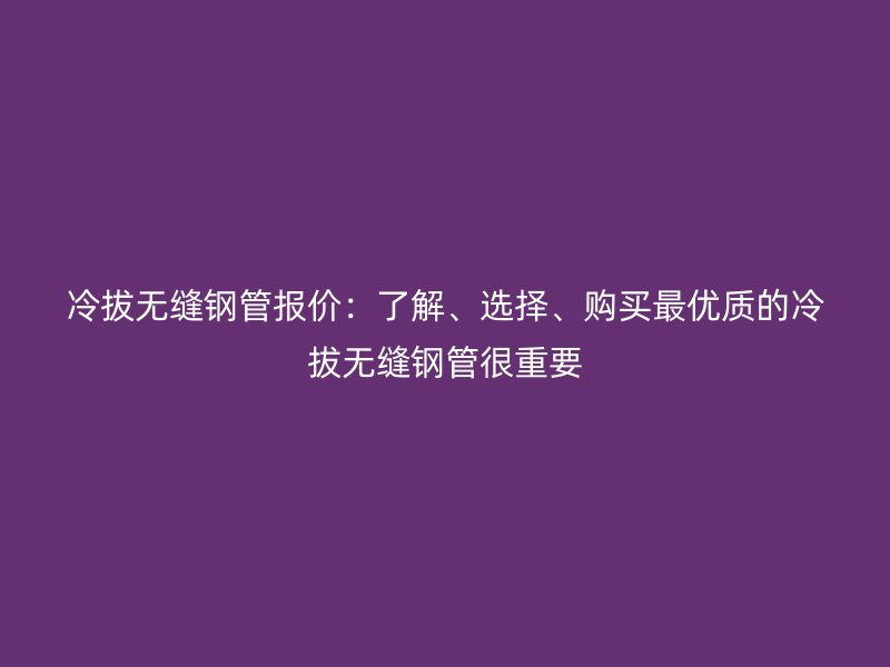 冷拔無(wú)縫鋼管報(bào)價(jià)：了解、選擇、購(gòu)買最優(yōu)質(zhì)的冷拔無(wú)縫鋼管很重要