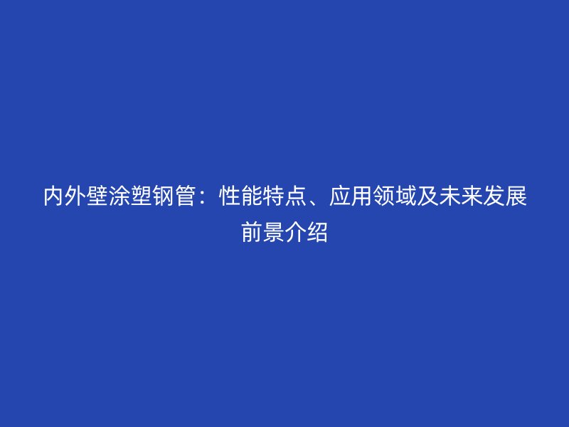 內(nèi)外壁涂塑鋼管：性能特點(diǎn)、應(yīng)用領(lǐng)域及未來發(fā)展前景介紹