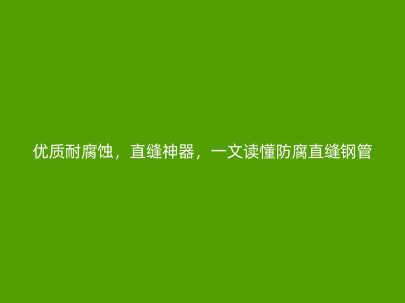 優(yōu)質(zhì)耐腐蝕，直縫神器，一文讀懂防腐直縫鋼管