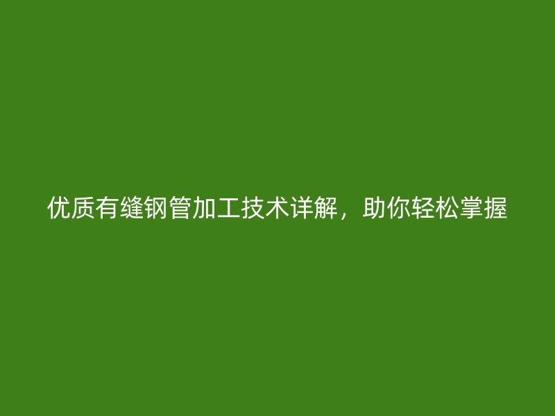 優(yōu)質(zhì)有縫鋼管加工技術(shù)詳解，助你輕松掌握