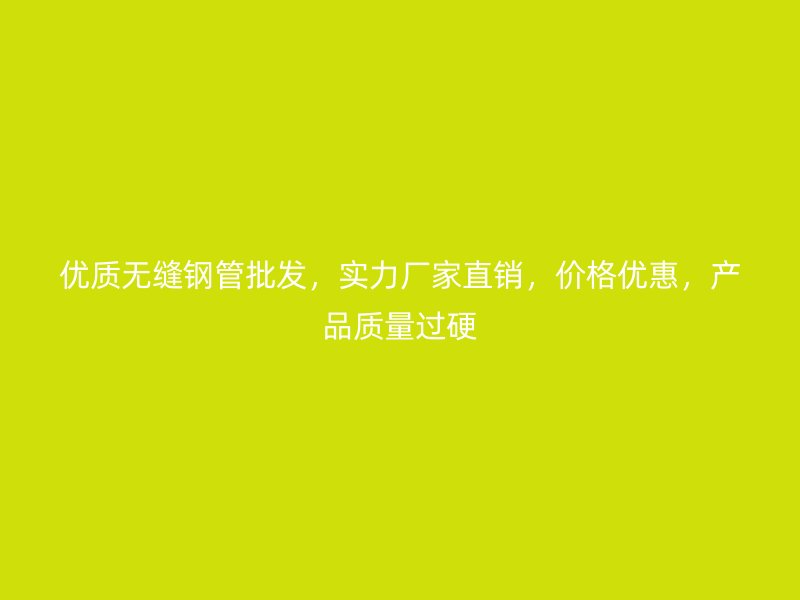 優(yōu)質(zhì)無縫鋼管批發(fā)，實(shí)力廠家直銷，價(jià)格優(yōu)惠，產(chǎn)品質(zhì)量過硬