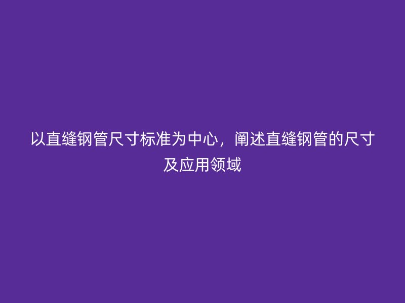 以直縫鋼管尺寸標準為中心，闡述直縫鋼管的尺寸及應用領域