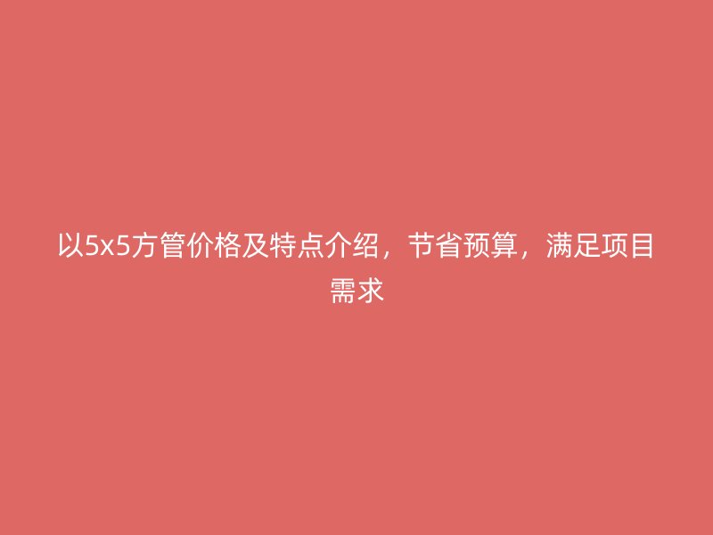 以5x5方管價(jià)格及特點(diǎn)介紹，節(jié)省預(yù)算，滿足項(xiàng)目需求