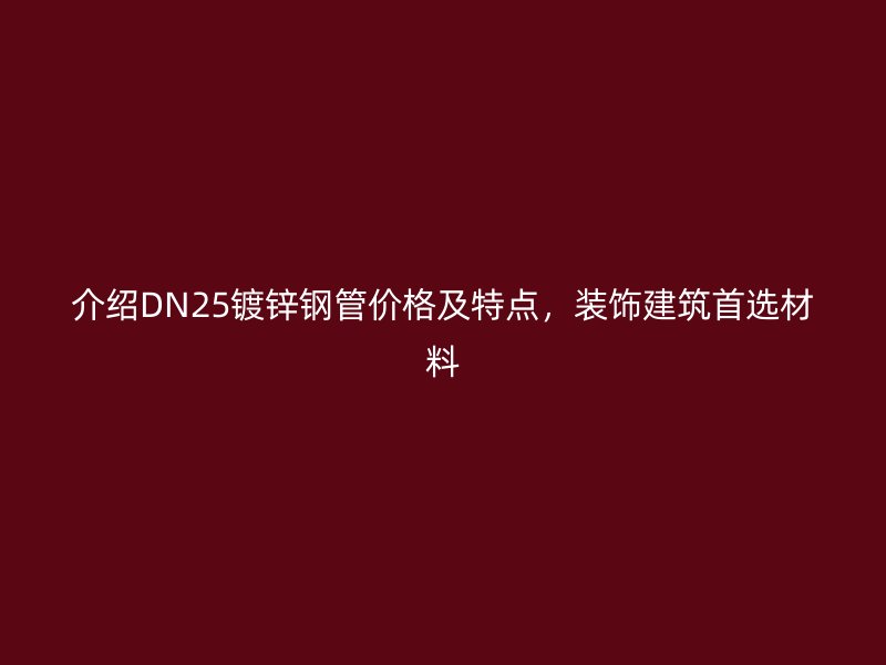 介紹DN25鍍鋅鋼管價格及特點，裝飾建筑首選材料