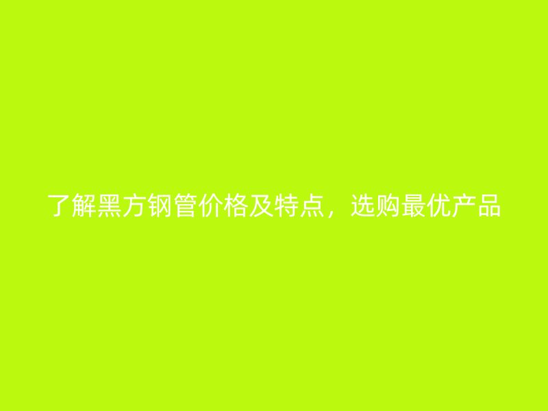 了解黑方鋼管價格及特點，選購最優(yōu)產(chǎn)品