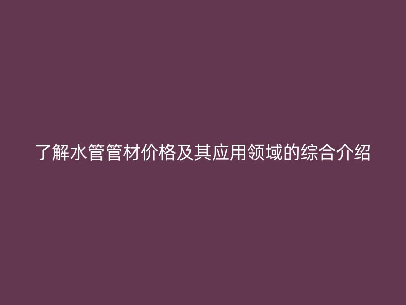 了解水管管材價格及其應(yīng)用領(lǐng)域的綜合介紹