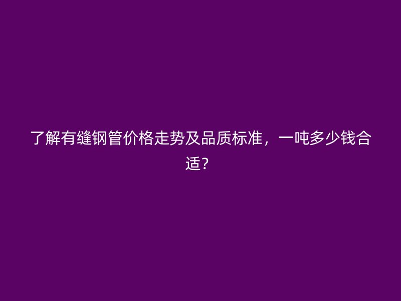 了解有縫鋼管價(jià)格走勢(shì)及品質(zhì)標(biāo)準(zhǔn)，一噸多少錢合適？