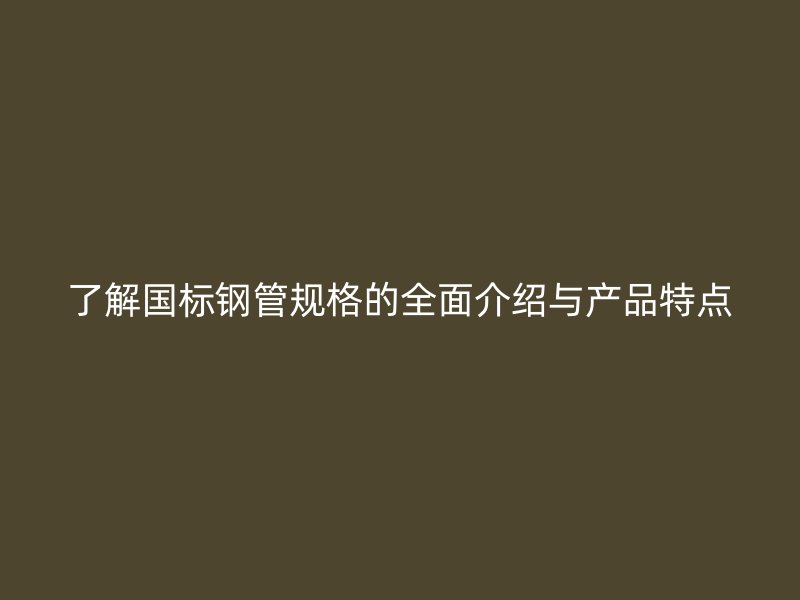 了解國標鋼管規(guī)格的全面介紹與產(chǎn)品特點