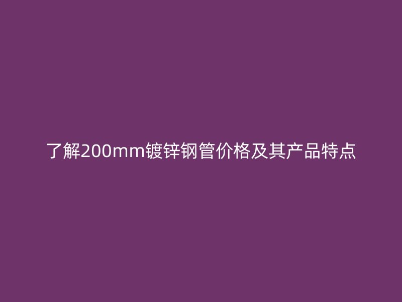 了解200mm鍍鋅鋼管價格及其產(chǎn)品特點(diǎn)