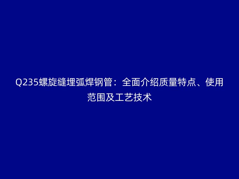 Q235螺旋縫埋弧焊鋼管：全面介紹質量特點、使用范圍及工藝技術