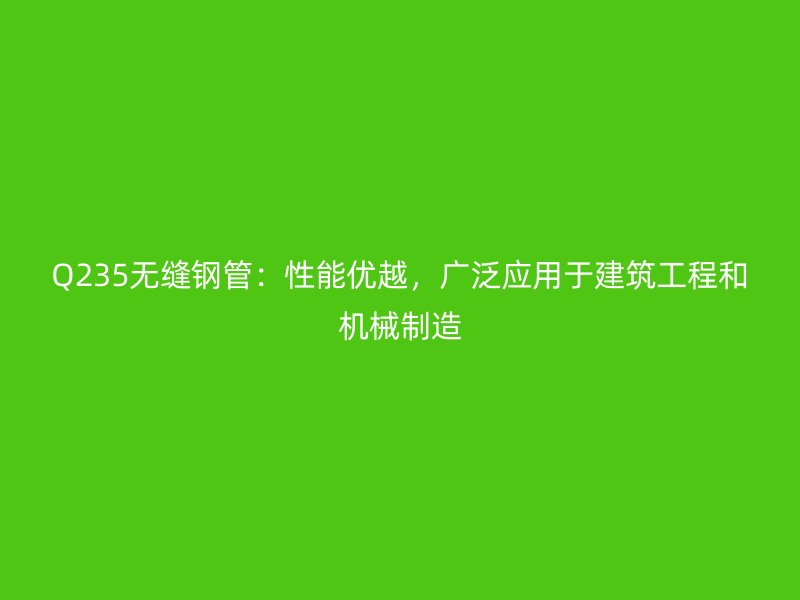 Q235無縫鋼管：性能優(yōu)越，廣泛應(yīng)用于建筑工程和機(jī)械制造