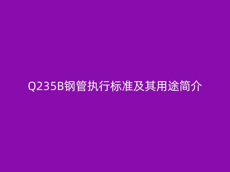 Q235B鋼管執(zhí)行標(biāo)準(zhǔn)及其用途簡(jiǎn)介
