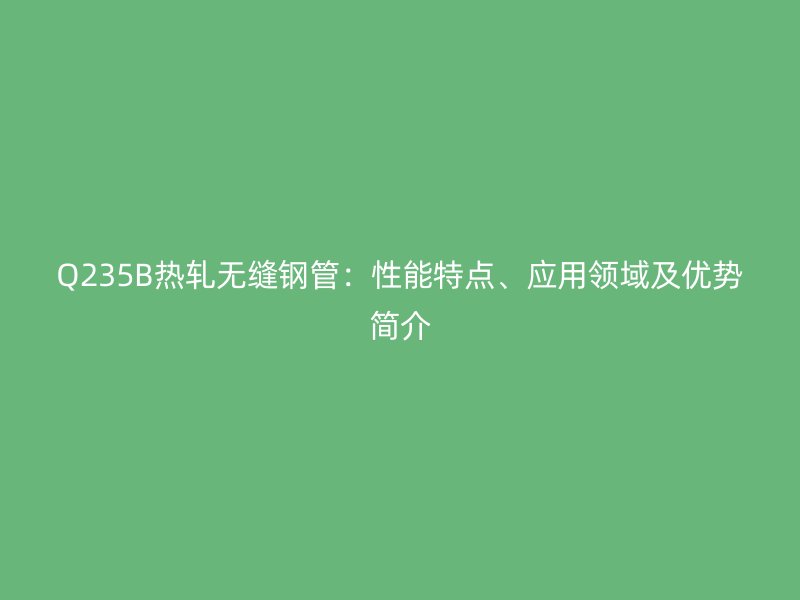 Q235B熱軋無縫鋼管：性能特點、應用領域及優(yōu)勢簡介