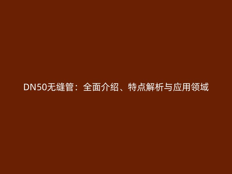 DN50無縫管：全面介紹、特點(diǎn)解析與應(yīng)用領(lǐng)域